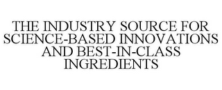 THE INDUSTRY SOURCE FOR SCIENCE-BASED INNOVATIONS AND BEST-IN-CLASS INGREDIENTS