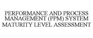 PERFORMANCE AND PROCESS MANAGEMENT (PPM) SYSTEM MATURITY LEVEL ASSESSMENT