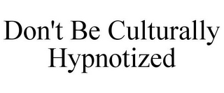 DON'T BE CULTURALLY HYPNOTIZED