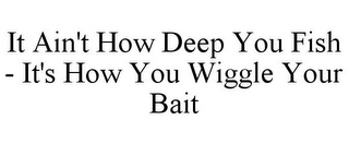 IT AIN'T HOW DEEP YOU FISH - IT'S HOW YOU WIGGLE YOUR BAIT