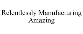 RELENTLESSLY MANUFACTURING AMAZING