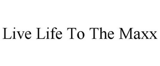 LIVE LIFE TO THE MAXX
