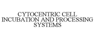 CYTOCENTRIC CELL INCUBATION AND PROCESSING SYSTEMS