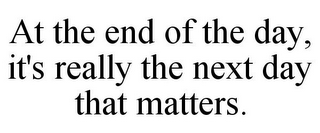 AT THE END OF THE DAY, IT'S REALLY THE NEXT DAY THAT MATTERS.