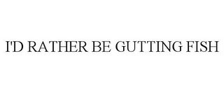 I'D RATHER BE GUTTING FISH