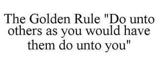 THE GOLDEN RULE "DO UNTO OTHERS AS YOU WOULD HAVE THEM DO UNTO YOU"