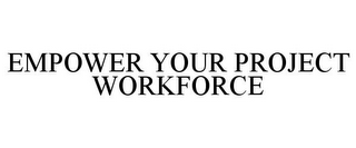 EMPOWER YOUR PROJECT WORKFORCE