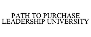 PATH TO PURCHASE LEADERSHIP UNIVERSITY