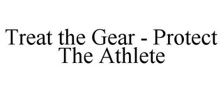 TREAT THE GEAR - PROTECT THE ATHLETE