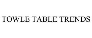 TOWLE TABLE TRENDS