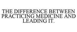 THE DIFFERENCE BETWEEN PRACTICING MEDICINE AND LEADING IT.