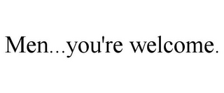 MEN...YOU'RE WELCOME.