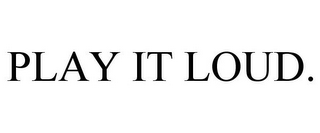 PLAY IT LOUD.