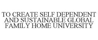 TO CREATE SELF DEPENDENT AND SUSTAINABLE GLOBAL FAMILY HOME UNIVERSITY