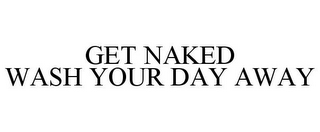 GET NAKED WASH YOUR DAY AWAY