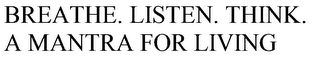 BREATHE. LISTEN. THINK. A MANTRA FOR LIVING
