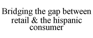 BRIDGING THE GAP BETWEEN RETAIL & THE HISPANIC CONSUMER