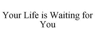 YOUR LIFE IS WAITING FOR YOU