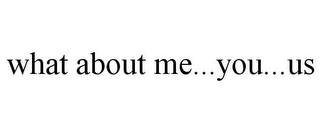 WHAT ABOUT ME...YOU...US