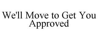 WE'LL MOVE TO GET YOU APPROVED