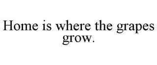 HOME IS WHERE THE GRAPES GROW.