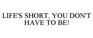 LIFE'S SHORT, YOU DON'T HAVE TO BE!