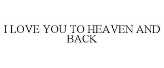 I LOVE YOU TO HEAVEN AND BACK