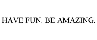 HAVE FUN. BE AMAZING.