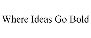 WHERE IDEAS GO BOLD