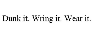 DUNK IT. WRING IT. WEAR IT.