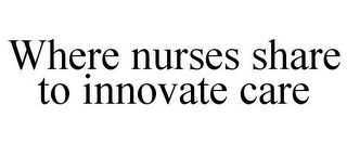 WHERE NURSES SHARE TO INNOVATE CARE