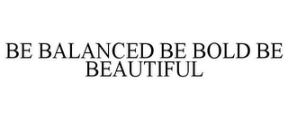 BE BALANCED BE BOLD BE BEAUTIFUL