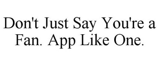 DON'T JUST SAY YOU'RE A FAN. APP LIKE ONE.