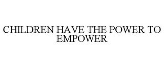 CHILDREN HAVE THE POWER TO EMPOWER