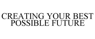 CREATING YOUR BEST POSSIBLE FUTURE