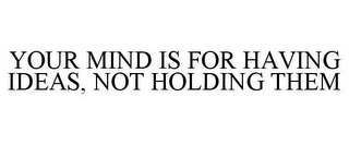 YOUR MIND IS FOR HAVING IDEAS, NOT HOLDING THEM