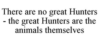 THERE ARE NO GREAT HUNTERS - THE GREAT HUNTERS ARE THE ANIMALS THEMSELVES