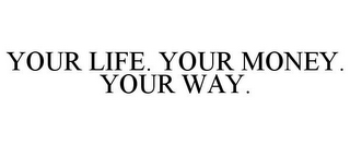 YOUR LIFE. YOUR MONEY. YOUR WAY.