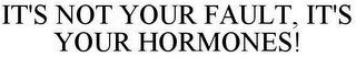 IT'S NOT YOUR FAULT, IT'S YOUR HORMONES!