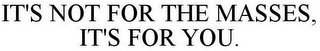 IT'S NOT FOR THE MASSES, IT'S FOR YOU.