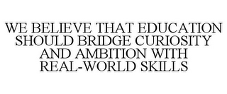 WE BELIEVE THAT EDUCATION SHOULD BRIDGE CURIOSITY AND AMBITION WITH REAL-WORLD SKILLS