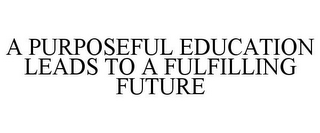 A PURPOSEFUL EDUCATION LEADS TO A FULFILLING FUTURE