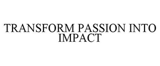 TRANSFORM PASSION INTO IMPACT