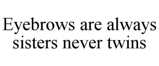 EYEBROWS ARE ALWAYS SISTERS NEVER TWINS