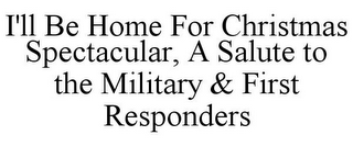 I'LL BE HOME FOR CHRISTMAS SPECTACULAR, A SALUTE TO THE MILITARY & FIRST RESPONDERS