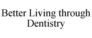 BETTER LIVING THROUGH DENTISTRY