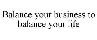 BALANCE YOUR BUSINESS TO BALANCE YOUR LIFE