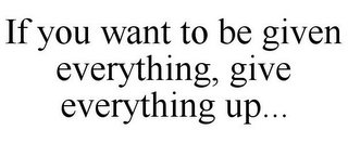 IF YOU WANT TO BE GIVEN EVERYTHING, GIVE EVERYTHING UP...