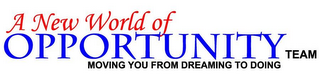 A NEW WORLD OF OPPORTUNITY TEAM MOVING YOU FROM DREAMING TO DOING