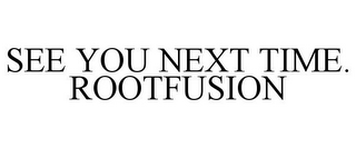 SEE YOU NEXT TIME. ROOTFUSION